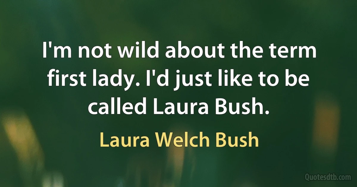 I'm not wild about the term first lady. I'd just like to be called Laura Bush. (Laura Welch Bush)