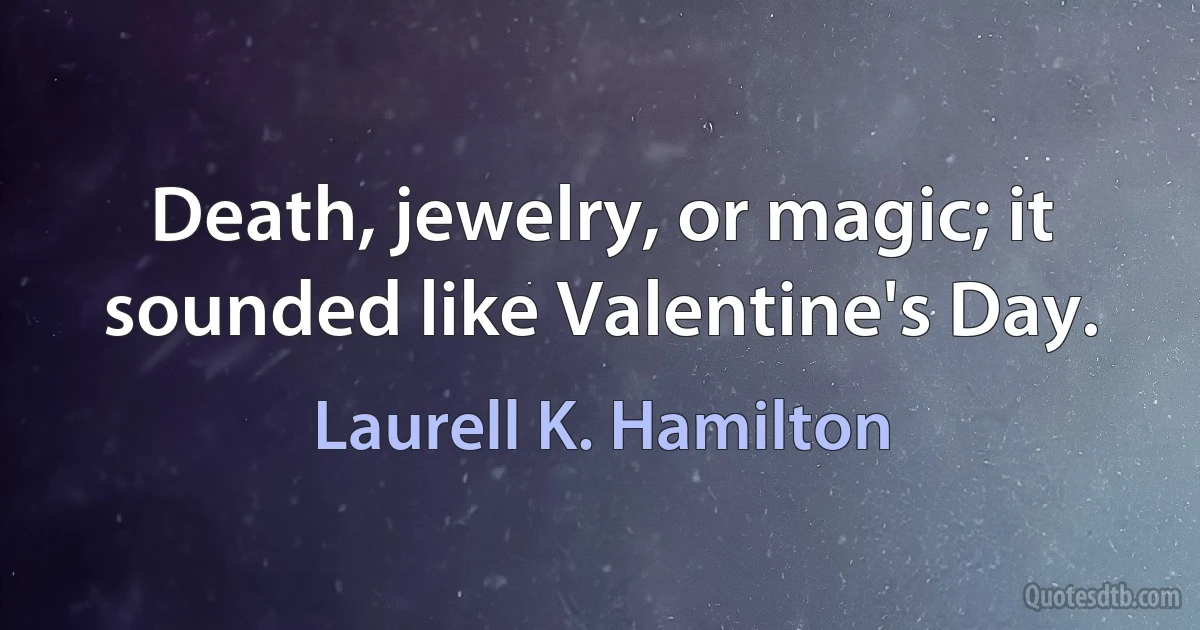 Death, jewelry, or magic; it sounded like Valentine's Day. (Laurell K. Hamilton)