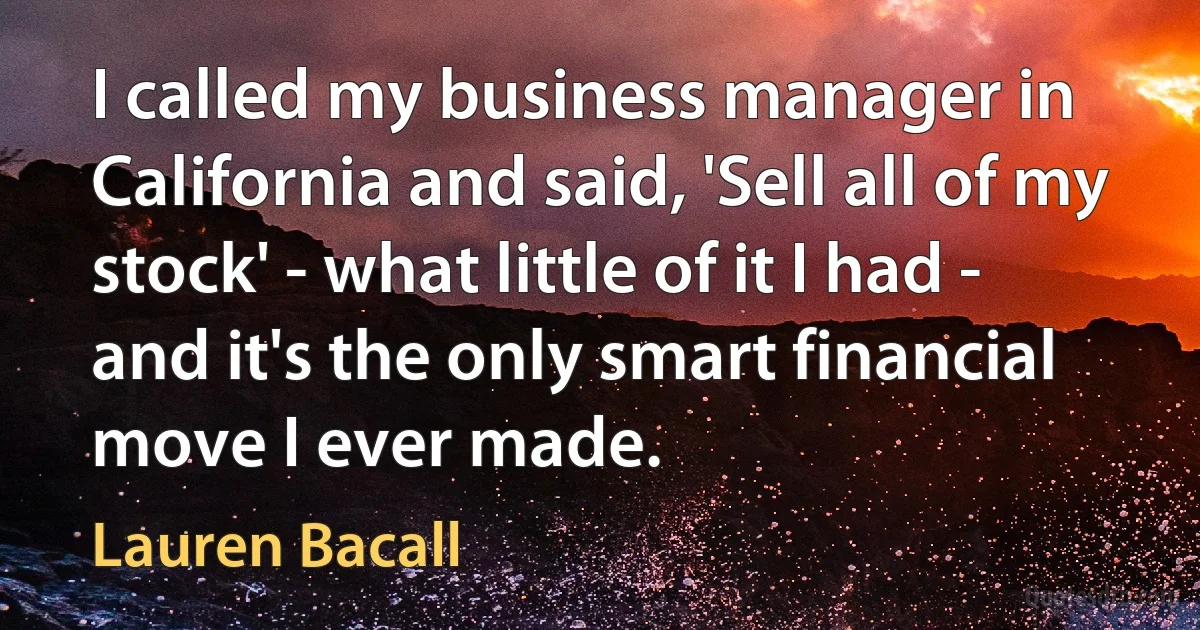 I called my business manager in California and said, 'Sell all of my stock' - what little of it I had - and it's the only smart financial move I ever made. (Lauren Bacall)