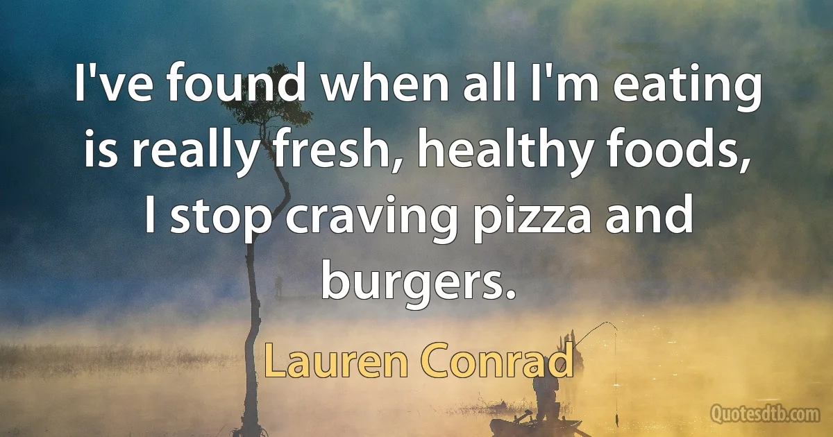 I've found when all I'm eating is really fresh, healthy foods, I stop craving pizza and burgers. (Lauren Conrad)