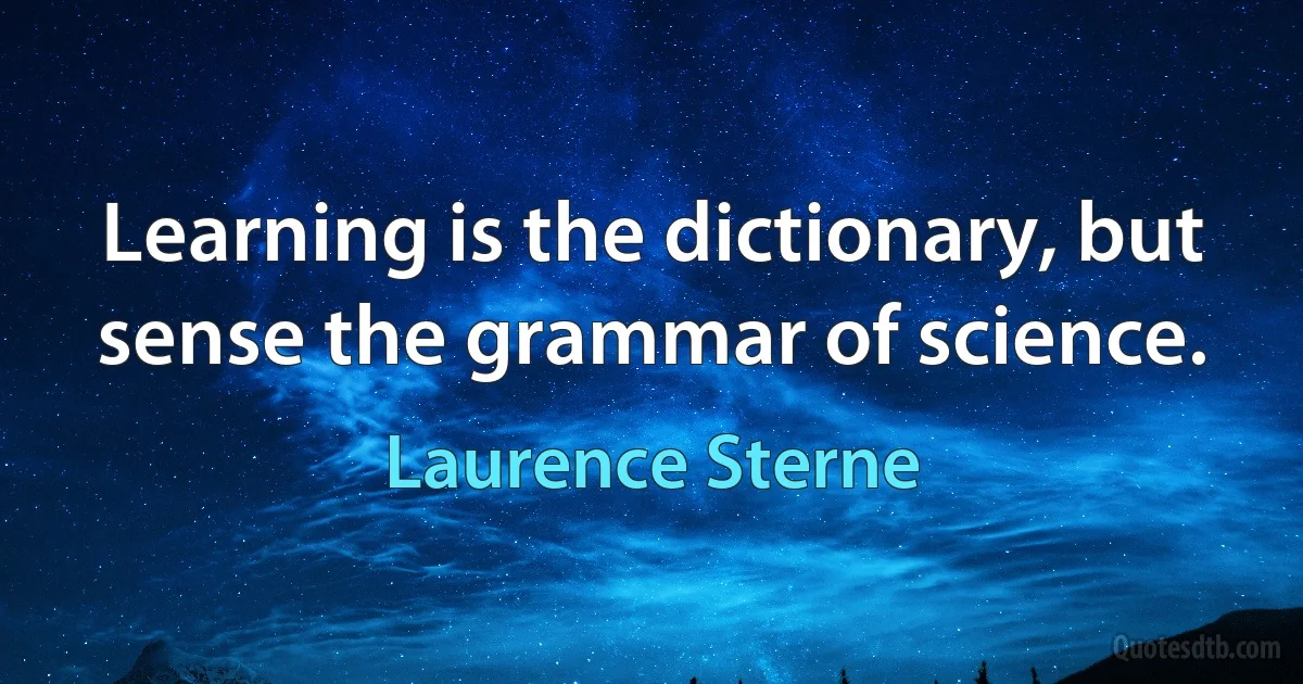 Learning is the dictionary, but sense the grammar of science. (Laurence Sterne)