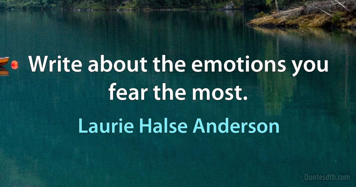 Write about the emotions you fear the most. (Laurie Halse Anderson)