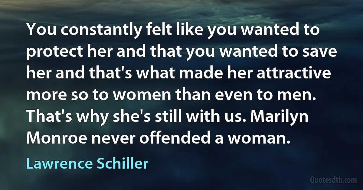 You constantly felt like you wanted to protect her and that you wanted to save her and that's what made her attractive more so to women than even to men. That's why she's still with us. Marilyn Monroe never offended a woman. (Lawrence Schiller)