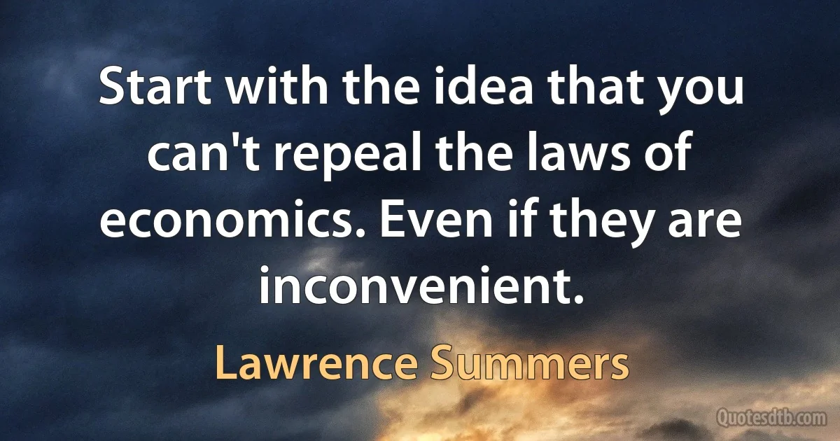 Start with the idea that you can't repeal the laws of economics. Even if they are inconvenient. (Lawrence Summers)