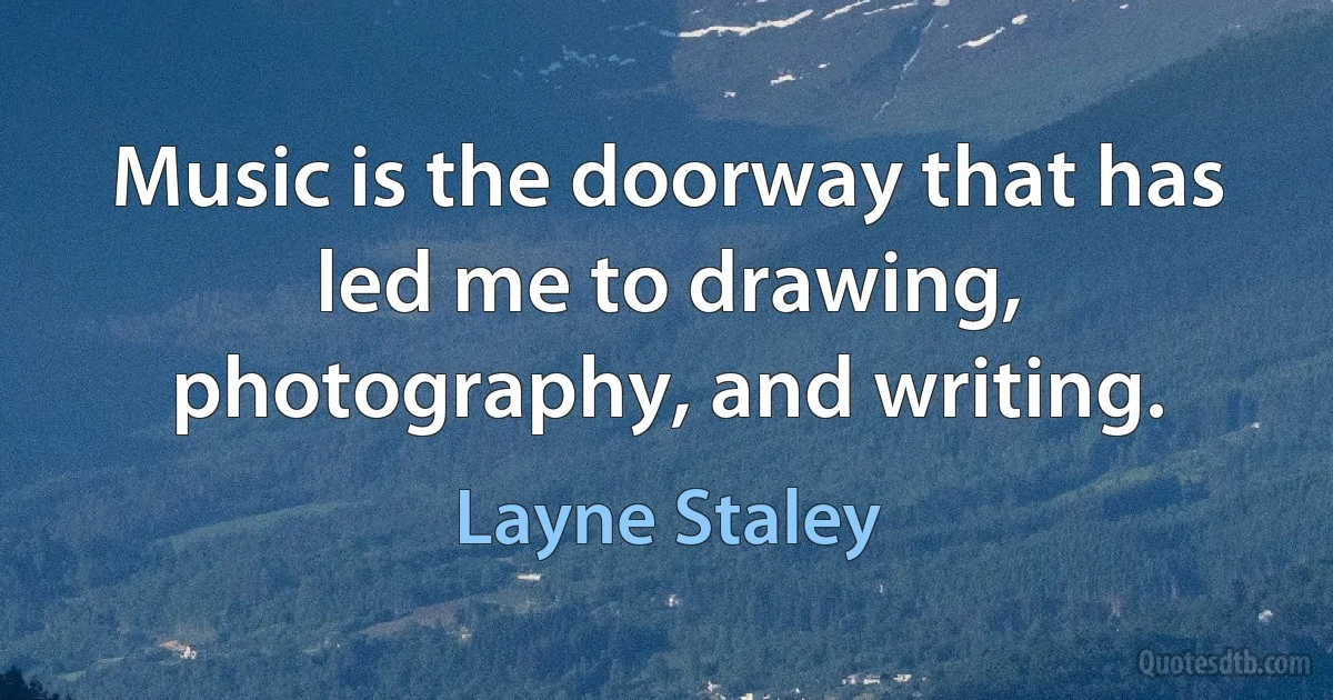 Music is the doorway that has led me to drawing, photography, and writing. (Layne Staley)