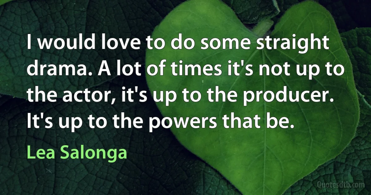 I would love to do some straight drama. A lot of times it's not up to the actor, it's up to the producer. It's up to the powers that be. (Lea Salonga)