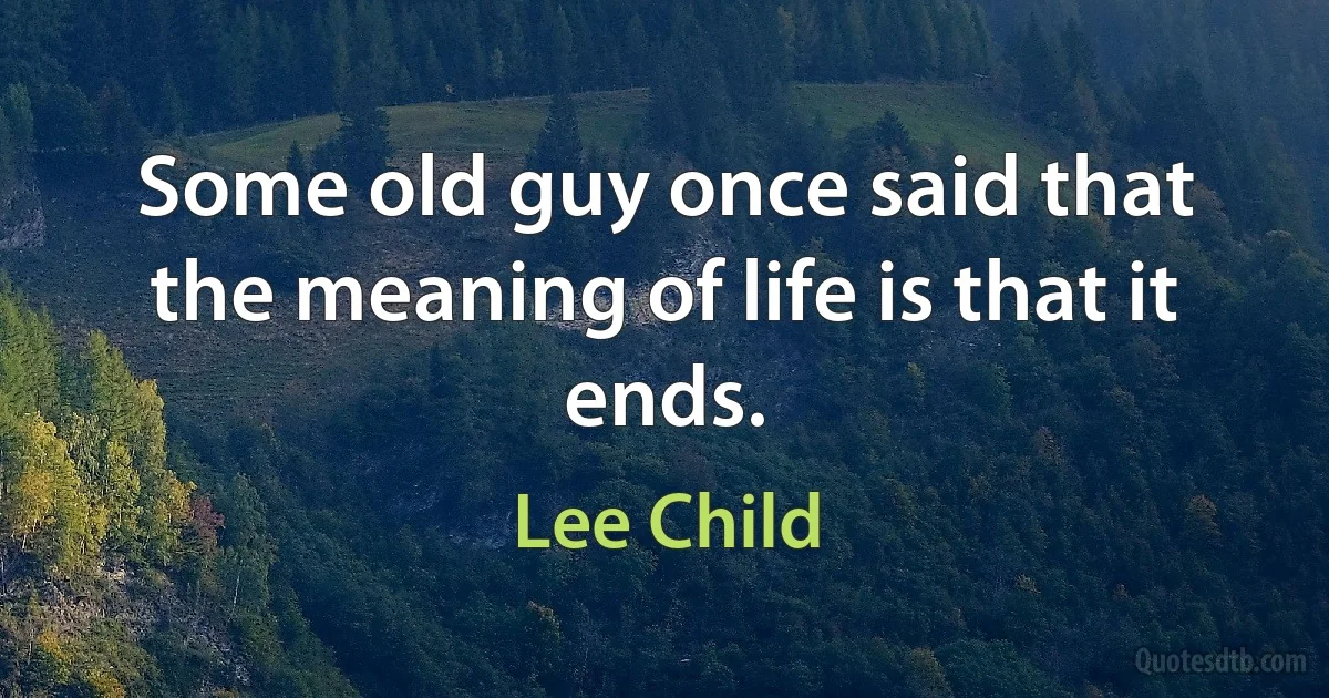 Some old guy once said that the meaning of life is that it ends. (Lee Child)