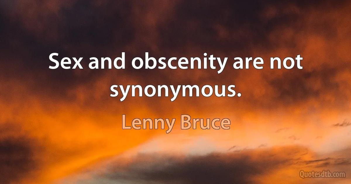 Sex and obscenity are not synonymous. (Lenny Bruce)