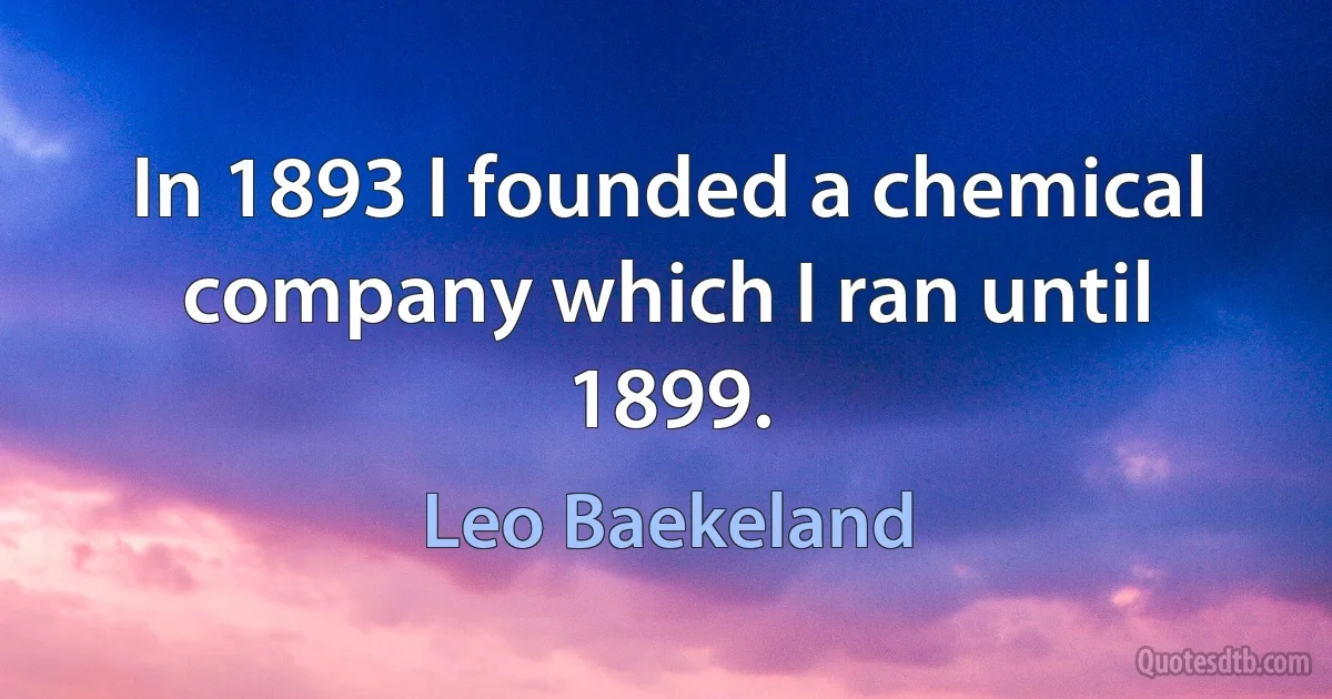 In 1893 I founded a chemical company which I ran until 1899. (Leo Baekeland)