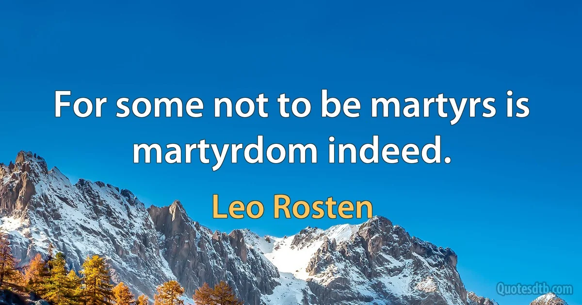 For some not to be martyrs is martyrdom indeed. (Leo Rosten)