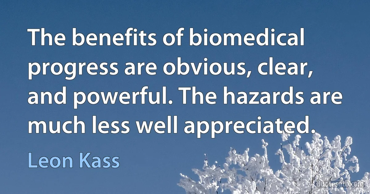 The benefits of biomedical progress are obvious, clear, and powerful. The hazards are much less well appreciated. (Leon Kass)