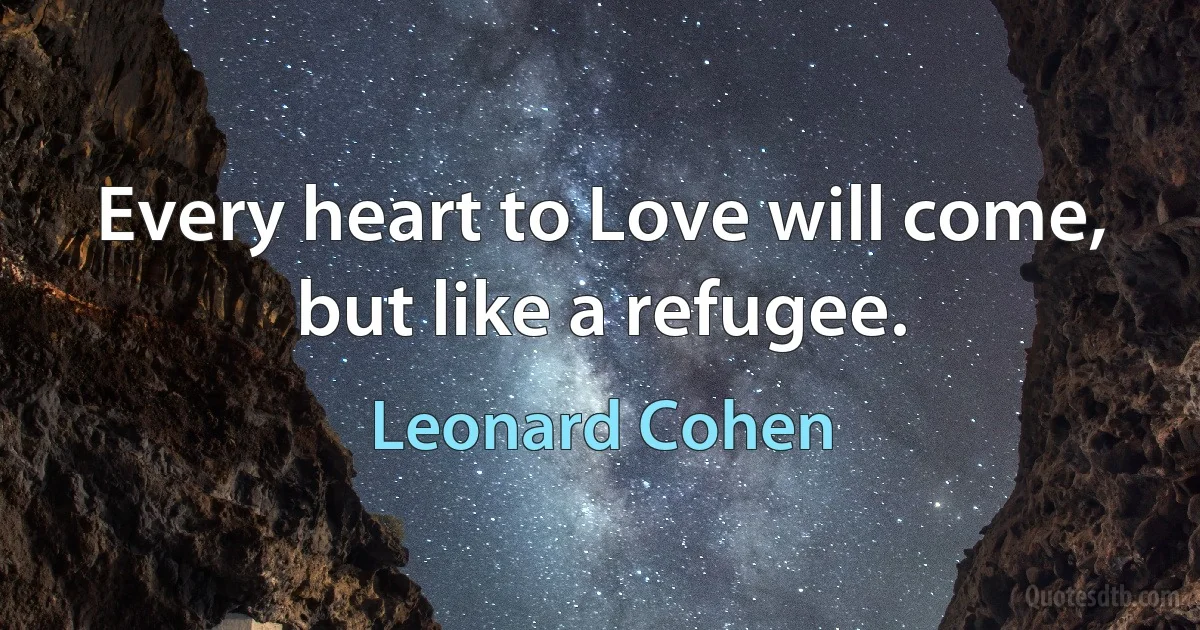 Every heart to Love will come, but like a refugee. (Leonard Cohen)