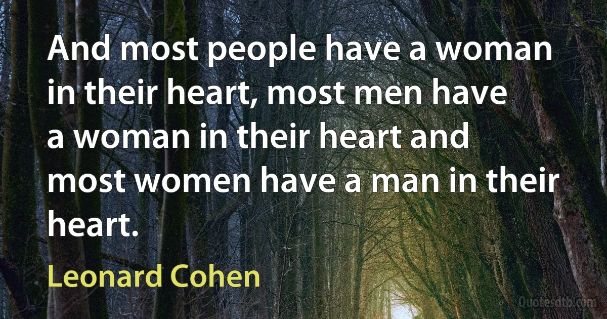 And most people have a woman in their heart, most men have a woman in their heart and most women have a man in their heart. (Leonard Cohen)