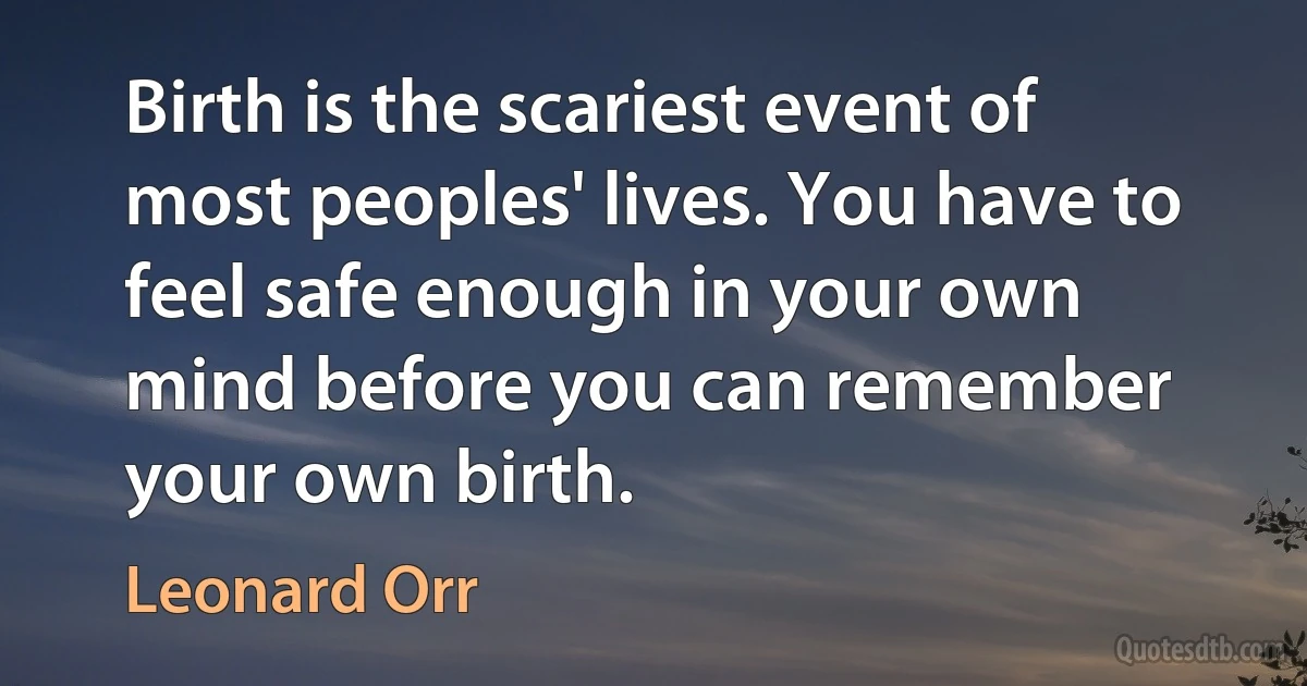 Birth is the scariest event of most peoples' lives. You have to feel safe enough in your own mind before you can remember your own birth. (Leonard Orr)