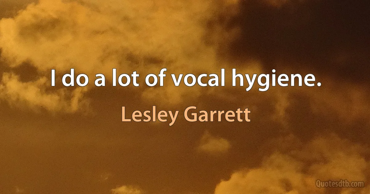 I do a lot of vocal hygiene. (Lesley Garrett)