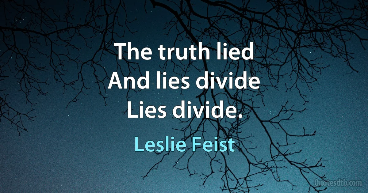 The truth lied
And lies divide
Lies divide. (Leslie Feist)