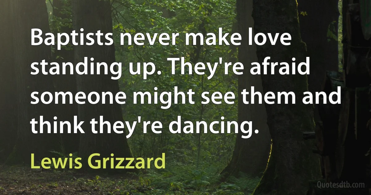 Baptists never make love standing up. They're afraid someone might see them and think they're dancing. (Lewis Grizzard)