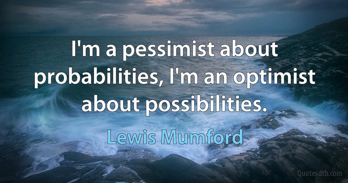 I'm a pessimist about probabilities, I'm an optimist about possibilities. (Lewis Mumford)