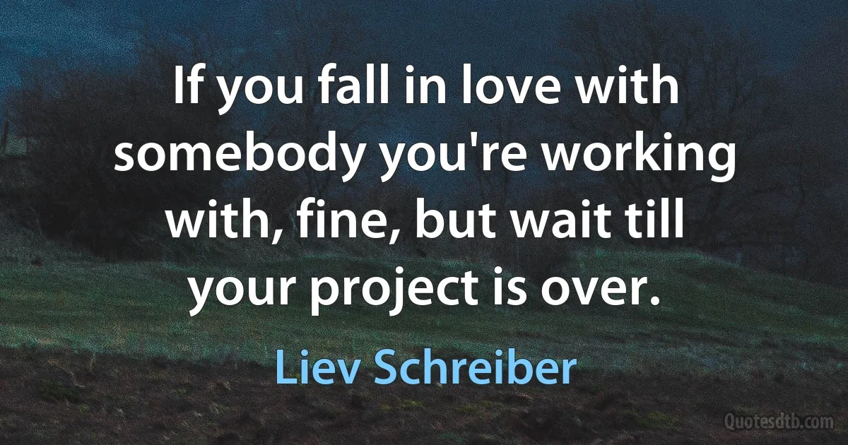 If you fall in love with somebody you're working with, fine, but wait till your project is over. (Liev Schreiber)