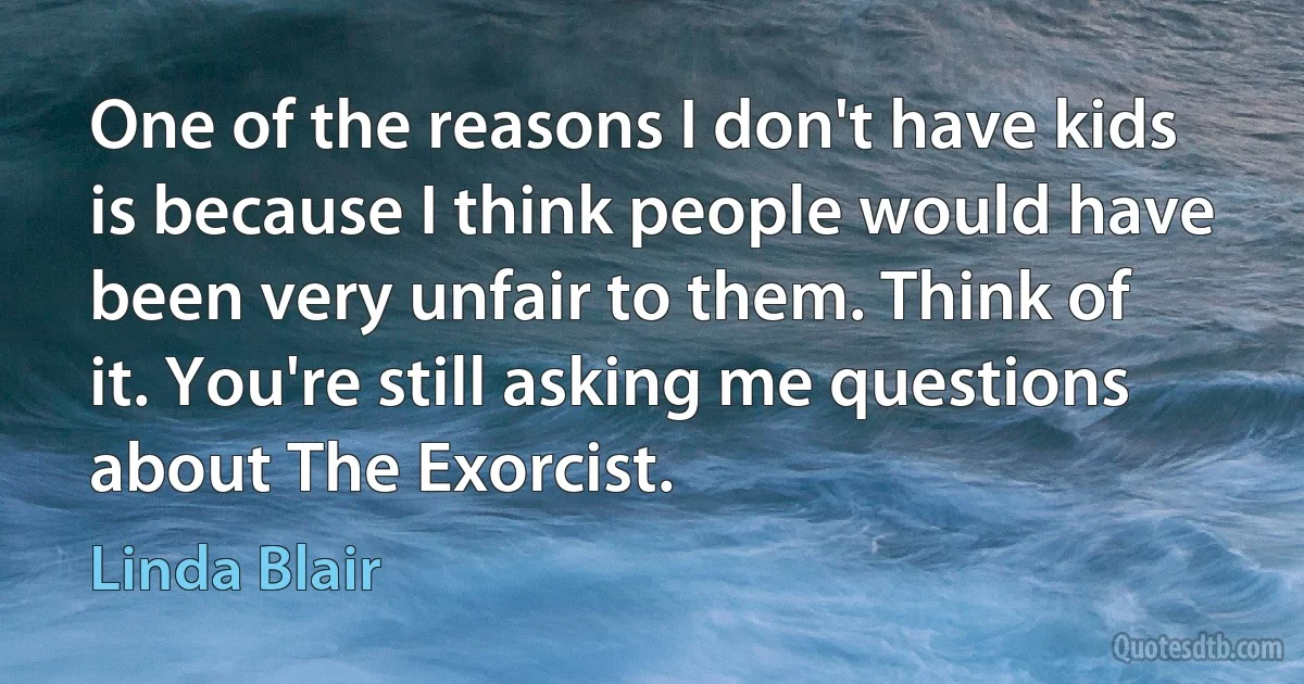 One of the reasons I don't have kids is because I think people would have been very unfair to them. Think of it. You're still asking me questions about The Exorcist. (Linda Blair)