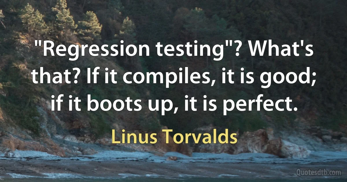 "Regression testing"? What's that? If it compiles, it is good; if it boots up, it is perfect. (Linus Torvalds)