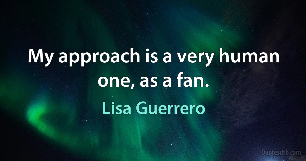 My approach is a very human one, as a fan. (Lisa Guerrero)