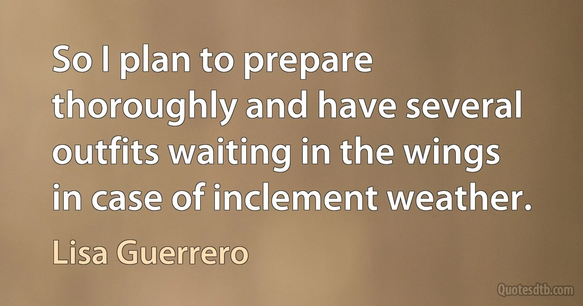 So I plan to prepare thoroughly and have several outfits waiting in the wings in case of inclement weather. (Lisa Guerrero)