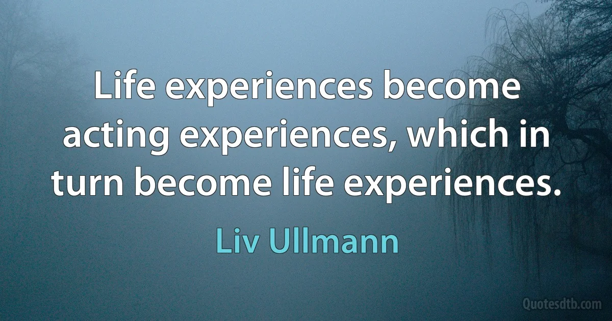 Life experiences become acting experiences, which in turn become life experiences. (Liv Ullmann)