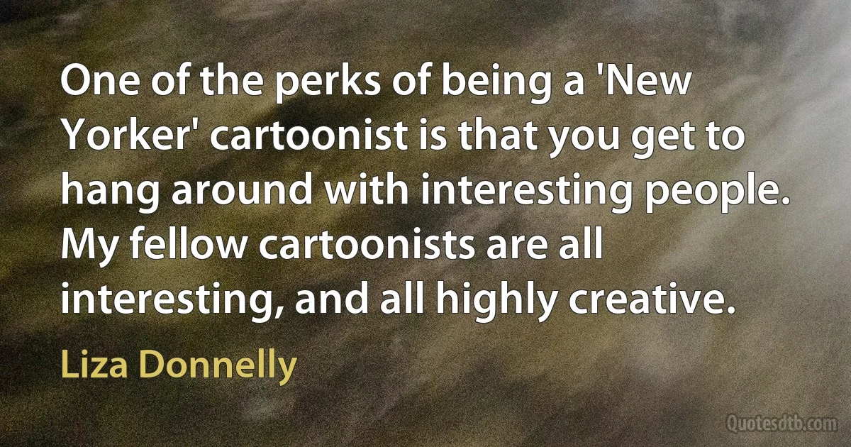 One of the perks of being a 'New Yorker' cartoonist is that you get to hang around with interesting people. My fellow cartoonists are all interesting, and all highly creative. (Liza Donnelly)