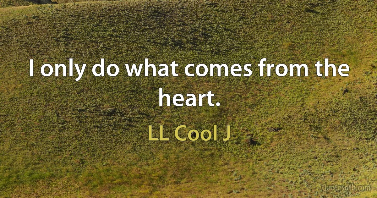 I only do what comes from the heart. (LL Cool J)