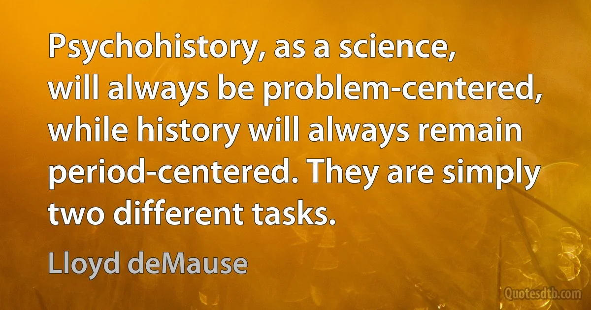 Psychohistory, as a science, will always be problem-centered, while history will always remain period-centered. They are simply two different tasks. (Lloyd deMause)