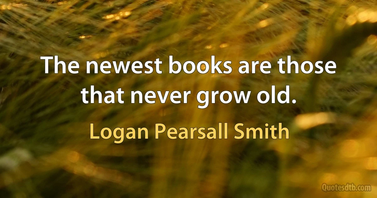 The newest books are those that never grow old. (Logan Pearsall Smith)