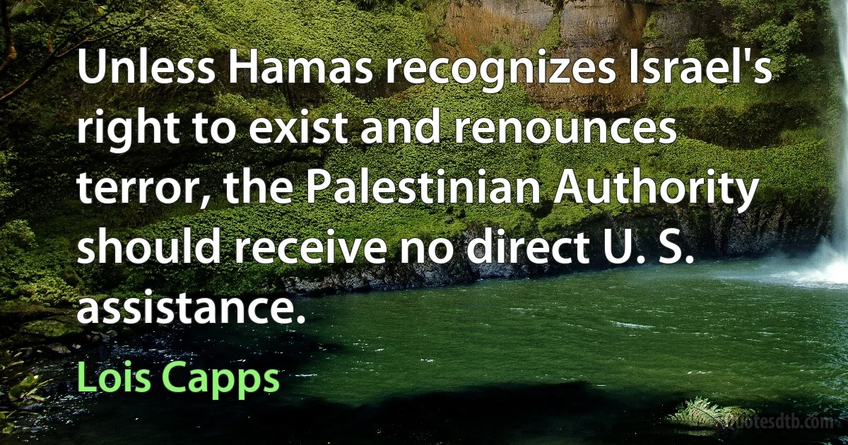 Unless Hamas recognizes Israel's right to exist and renounces terror, the Palestinian Authority should receive no direct U. S. assistance. (Lois Capps)