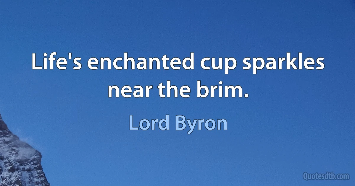 Life's enchanted cup sparkles near the brim. (Lord Byron)