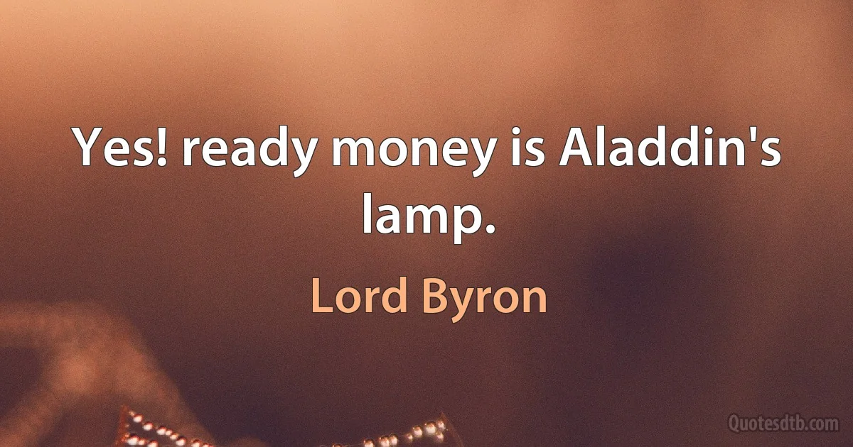 Yes! ready money is Aladdin's lamp. (Lord Byron)