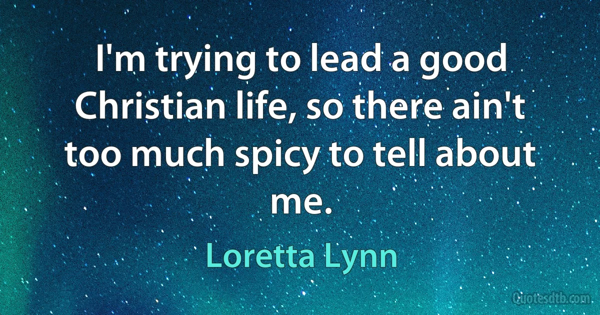 I'm trying to lead a good Christian life, so there ain't too much spicy to tell about me. (Loretta Lynn)