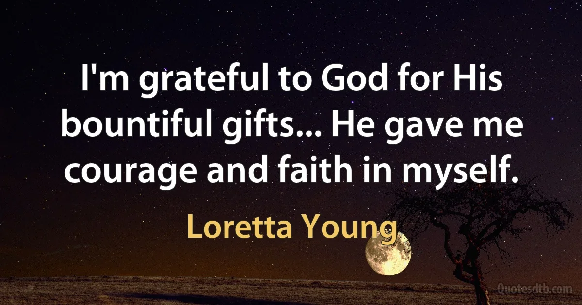 I'm grateful to God for His bountiful gifts... He gave me courage and faith in myself. (Loretta Young)