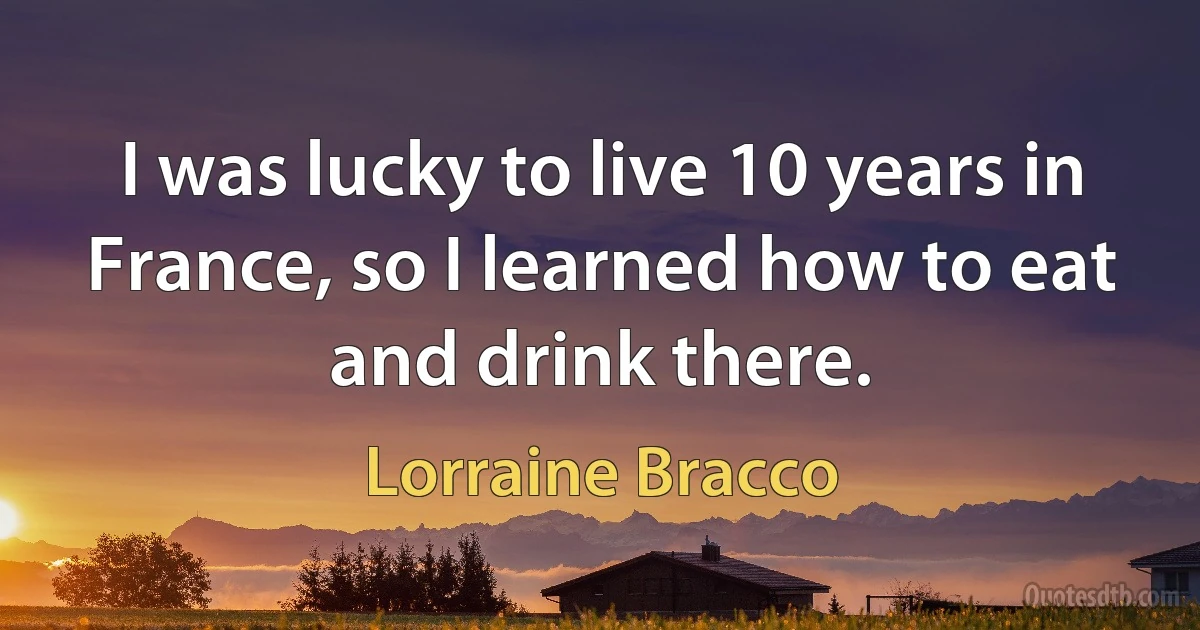 I was lucky to live 10 years in France, so I learned how to eat and drink there. (Lorraine Bracco)