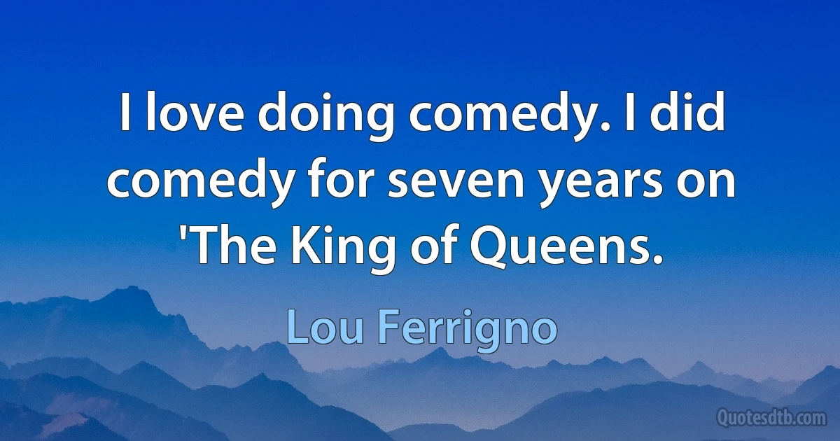 I love doing comedy. I did comedy for seven years on 'The King of Queens. (Lou Ferrigno)