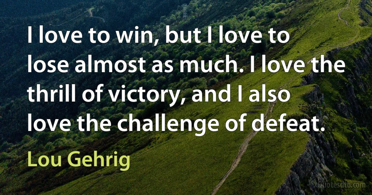 I love to win, but I love to lose almost as much. I love the thrill of victory, and I also love the challenge of defeat. (Lou Gehrig)