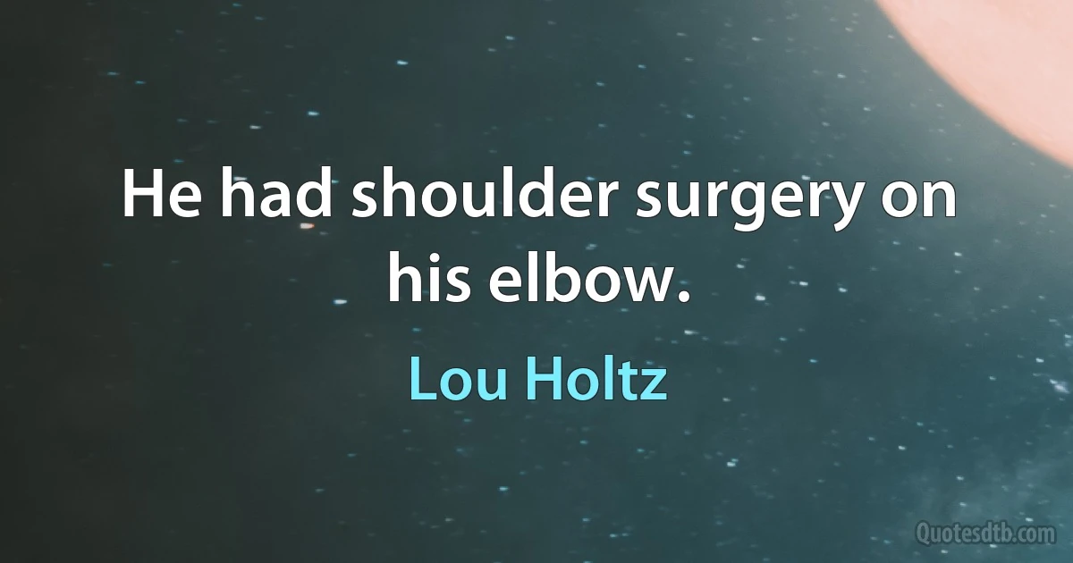 He had shoulder surgery on his elbow. (Lou Holtz)