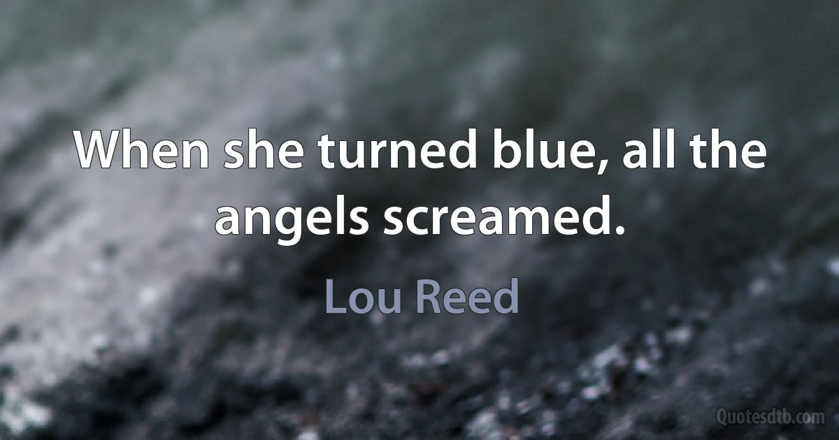 When she turned blue, all the angels screamed. (Lou Reed)