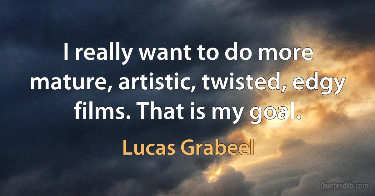 I really want to do more mature, artistic, twisted, edgy films. That is my goal. (Lucas Grabeel)