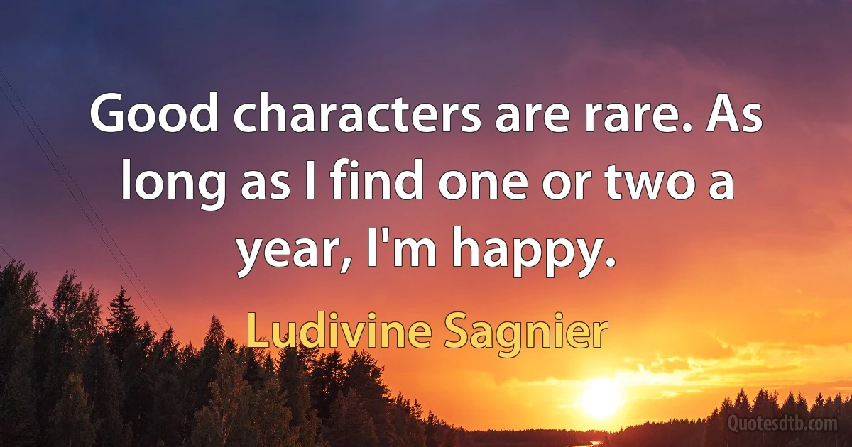 Good characters are rare. As long as I find one or two a year, I'm happy. (Ludivine Sagnier)