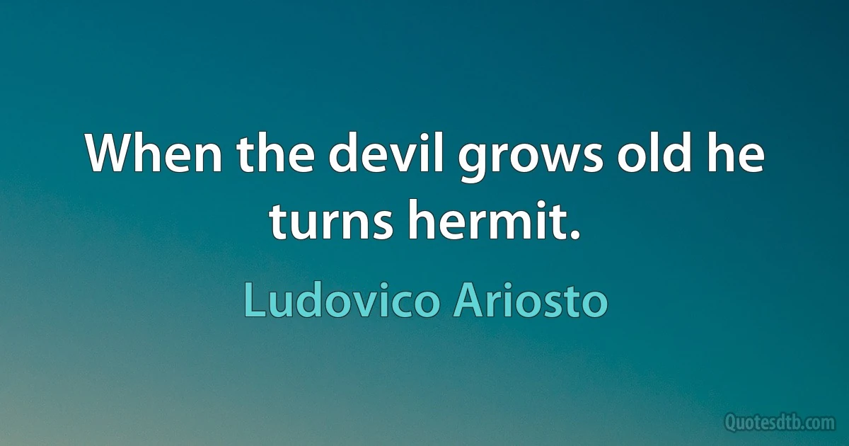 When the devil grows old he turns hermit. (Ludovico Ariosto)