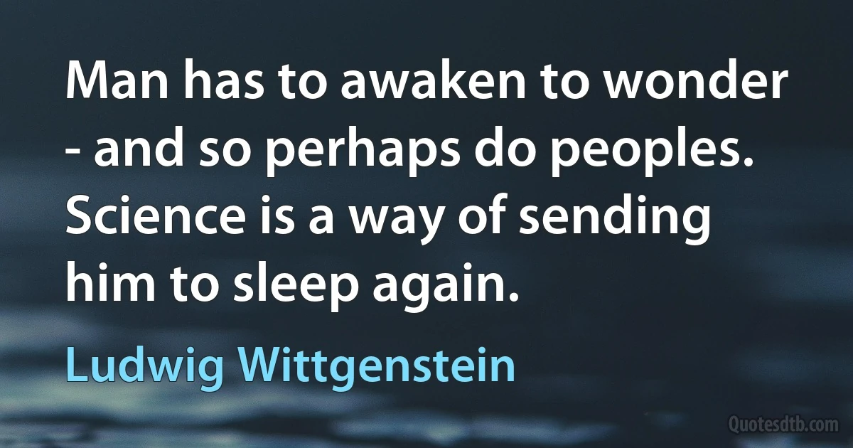 Man has to awaken to wonder - and so perhaps do peoples. Science is a way of sending him to sleep again. (Ludwig Wittgenstein)