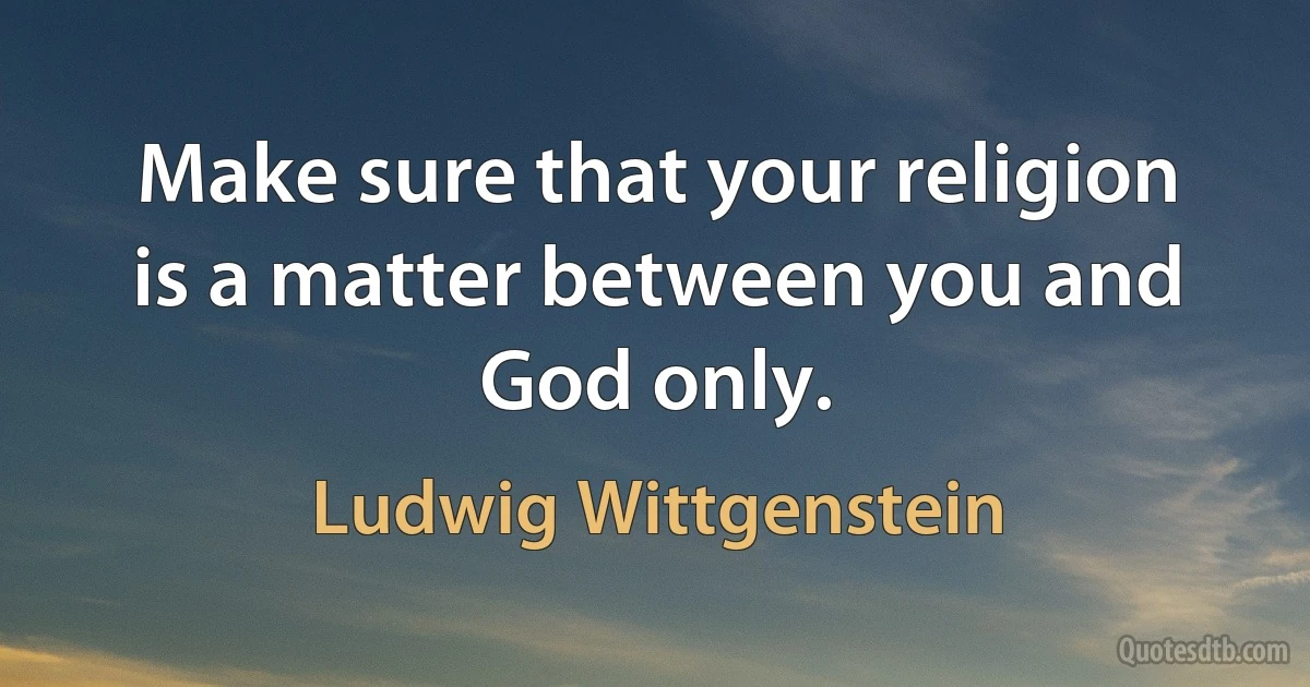 Make sure that your religion is a matter between you and God only. (Ludwig Wittgenstein)