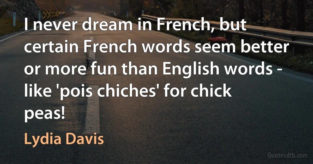 I never dream in French, but certain French words seem better or more fun than English words - like 'pois chiches' for chick peas! (Lydia Davis)