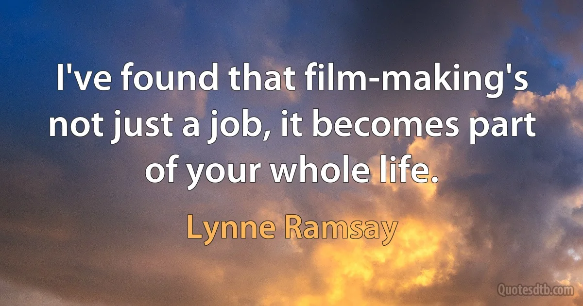 I've found that film-making's not just a job, it becomes part of your whole life. (Lynne Ramsay)