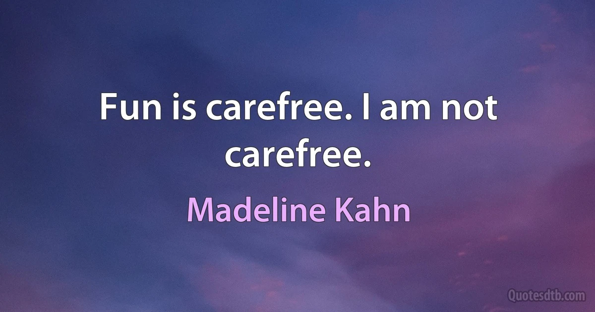 Fun is carefree. I am not carefree. (Madeline Kahn)